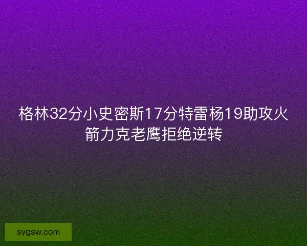 格林32分小史密斯17分特雷杨19助攻火箭力克老鹰拒绝逆转