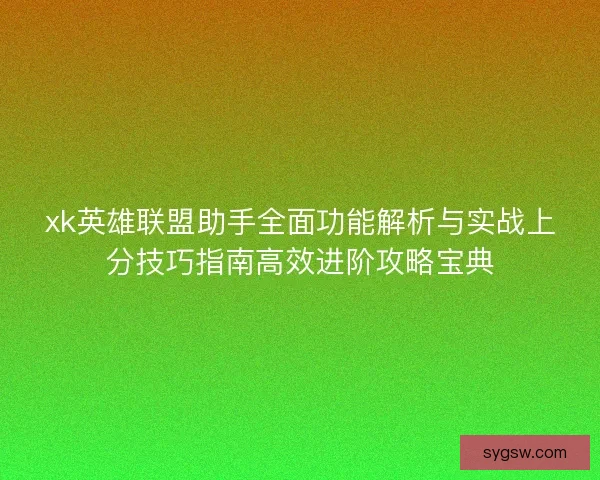 xk英雄联盟助手全面功能解析与实战上分技巧指南高效进阶攻略宝典