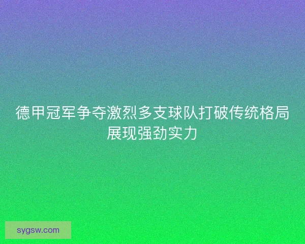 德甲冠军争夺激烈多支球队打破传统格局展现强劲实力