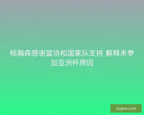 杨瀚森感谢篮协和国家队支持 解释未参加亚洲杯原因