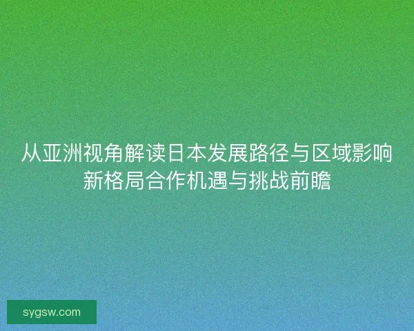从亚洲视角解读日本发展路径与区域影响新格局合作机遇与挑战前瞻
