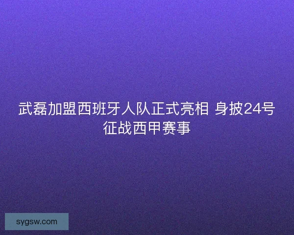 武磊加盟西班牙人队正式亮相 身披24号征战西甲赛事