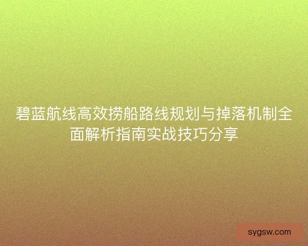 碧蓝航线高效捞船路线规划与掉落机制全面解析指南实战技巧分享