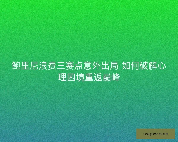 鲍里尼浪费三赛点意外出局 如何破解心理困境重返巅峰
