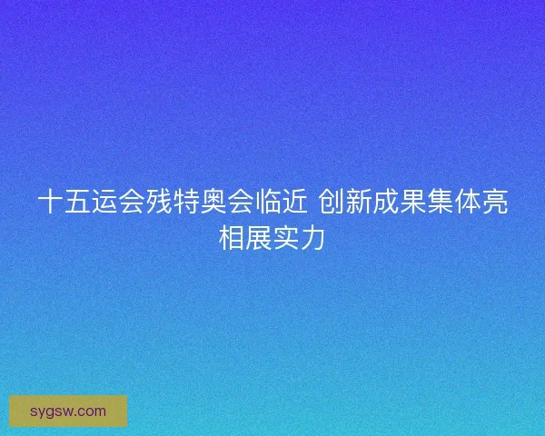 十五运会残特奥会临近 创新成果集体亮相展实力